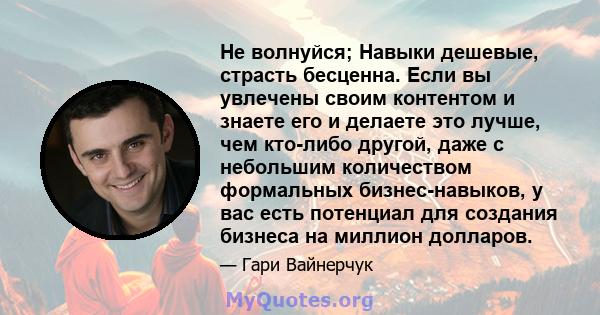 Не волнуйся; Навыки дешевые, страсть бесценна. Если вы увлечены своим контентом и знаете его и делаете это лучше, чем кто-либо другой, даже с небольшим количеством формальных бизнес-навыков, у вас есть потенциал для