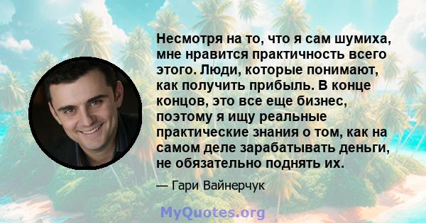 Несмотря на то, что я сам шумиха, мне нравится практичность всего этого. Люди, которые понимают, как получить прибыль. В конце концов, это все еще бизнес, поэтому я ищу реальные практические знания о том, как на самом