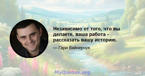 Независимо от того, что вы делаете, ваша работа - рассказать вашу историю.