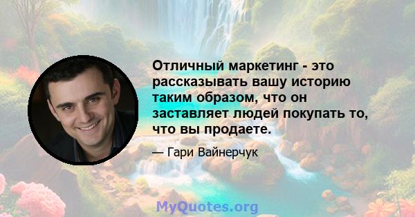 Отличный маркетинг - это рассказывать вашу историю таким образом, что он заставляет людей покупать то, что вы продаете.