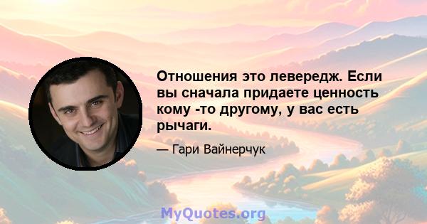 Отношения это левередж. Если вы сначала придаете ценность кому -то другому, у вас есть рычаги.