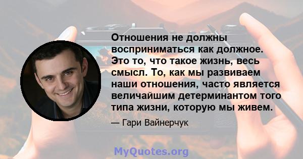 Отношения не должны восприниматься как должное. Это то, что такое жизнь, весь смысл. То, как мы развиваем наши отношения, часто является величайшим детерминантом того типа жизни, которую мы живем.