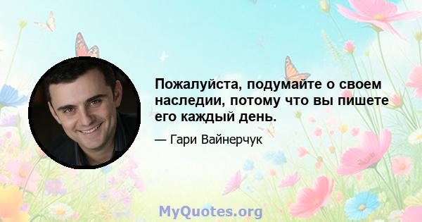 Пожалуйста, подумайте о своем наследии, потому что вы пишете его каждый день.