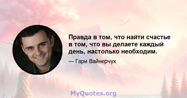 Правда в том, что найти счастье в том, что вы делаете каждый день, настолько необходим.