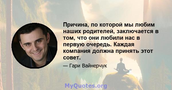 Причина, по которой мы любим наших родителей, заключается в том, что они любили нас в первую очередь. Каждая компания должна принять этот совет.