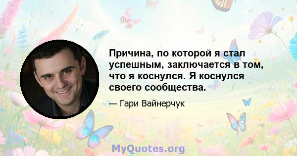 Причина, по которой я стал успешным, заключается в том, что я коснулся. Я коснулся своего сообщества.