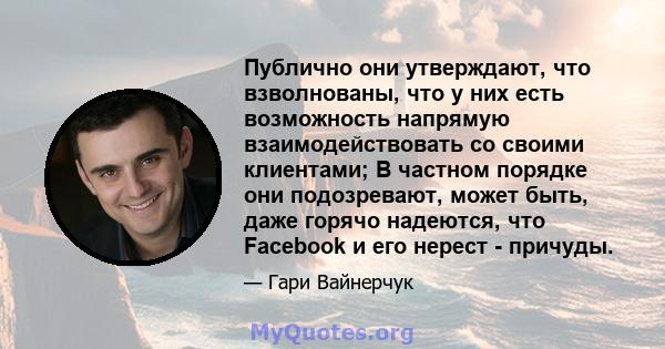 Публично они утверждают, что взволнованы, что у них есть возможность напрямую взаимодействовать со своими клиентами; В частном порядке они подозревают, может быть, даже горячо надеются, что Facebook и его нерест -