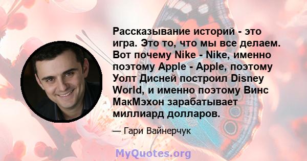 Рассказывание историй - это игра. Это то, что мы все делаем. Вот почему Nike - Nike, именно поэтому Apple - Apple, поэтому Уолт Дисней построил Disney World, и именно поэтому Винс МакМэхон зарабатывает миллиард долларов.