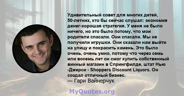 Удивительный совет для многих детей, 50-летних, кто бы сейчас слушал: экономия денег-хорошая стратегия. У меня не было ничего, но это было потому, что мои родители спасали. Они спасали. Мы не получили игрушки. Они