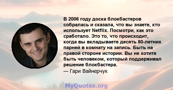 В 2006 году доска блокбастеров собралась и сказала, что вы знаете, кто использует Netflix. Посмотри, как это сработало. Это то, что происходит, когда вы вкладываете десять 80-летних парней в комнату на запись. Быть на