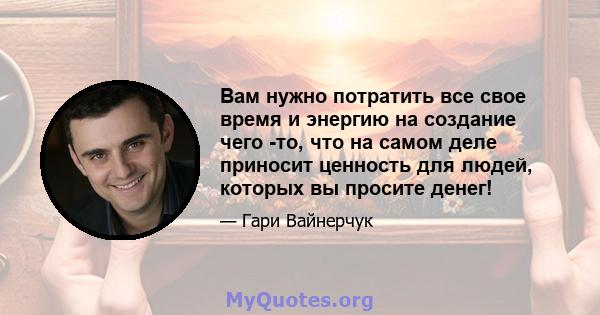 Вам нужно потратить все свое время и энергию на создание чего -то, что на самом деле приносит ценность для людей, которых вы просите денег!