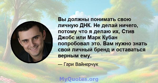 Вы должны понимать свою личную ДНК. Не делай ничего, потому что я делаю их, Стив Джобс или Марк Кубан попробовал это. Вам нужно знать свой личный бренд и оставаться верным ему.