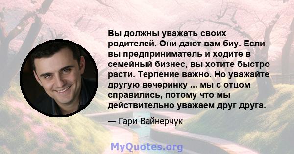 Вы должны уважать своих родителей. Они дают вам биу. Если вы предприниматель и ходите в семейный бизнес, вы хотите быстро расти. Терпение важно. Но уважайте другую вечеринку ... мы с отцом справились, потому что мы