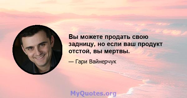 Вы можете продать свою задницу, но если ваш продукт отстой, вы мертвы.