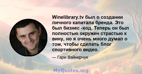 Winelibrary.tv был о создании личного капитала бренда. Это был бизнес -ход. Теперь он был полностью окружен страстью к вину, но я очень много думал о том, чтобы сделать блог спортивного видео.