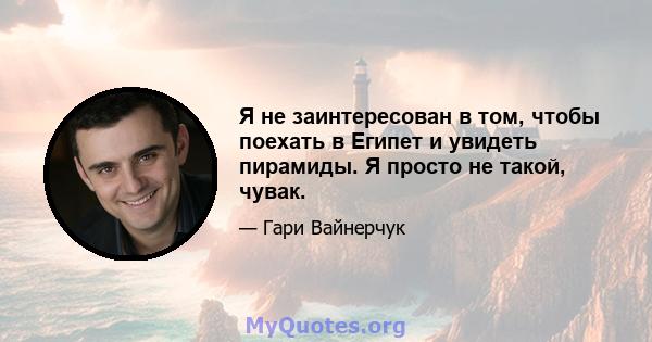 Я не заинтересован в том, чтобы поехать в Египет и увидеть пирамиды. Я просто не такой, чувак.