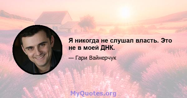 Я никогда не слушал власть. Это не в моей ДНК.