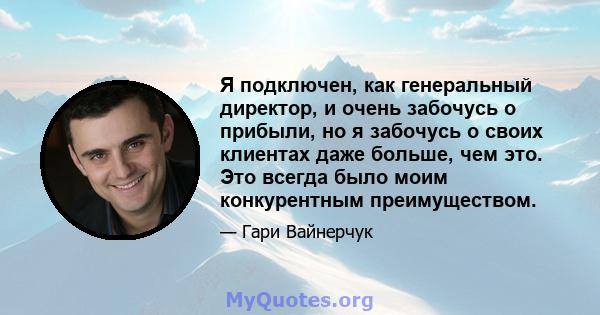 Я подключен, как генеральный директор, и очень забочусь о прибыли, но я забочусь о своих клиентах даже больше, чем это. Это всегда было моим конкурентным преимуществом.