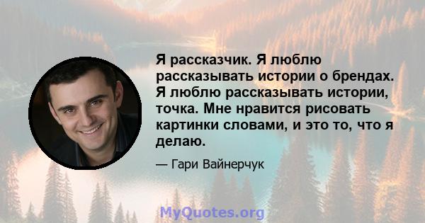 Я рассказчик. Я люблю рассказывать истории о брендах. Я люблю рассказывать истории, точка. Мне нравится рисовать картинки словами, и это то, что я делаю.