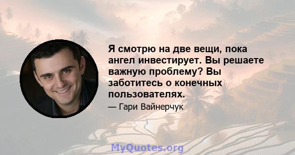 Я смотрю на две вещи, пока ангел инвестирует. Вы решаете важную проблему? Вы заботитесь о конечных пользователях.