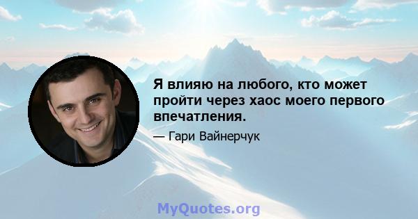 Я влияю на любого, кто может пройти через хаос моего первого впечатления.