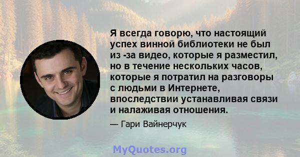 Я всегда говорю, что настоящий успех винной библиотеки не был из -за видео, которые я разместил, но в течение нескольких часов, которые я потратил на разговоры с людьми в Интернете, впоследствии устанавливая связи и