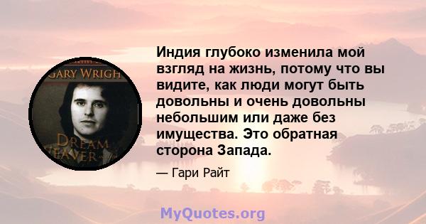 Индия глубоко изменила мой взгляд на жизнь, потому что вы видите, как люди могут быть довольны и очень довольны небольшим или даже без имущества. Это обратная сторона Запада.