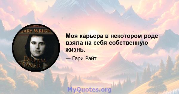 Моя карьера в некотором роде взяла на себя собственную жизнь.