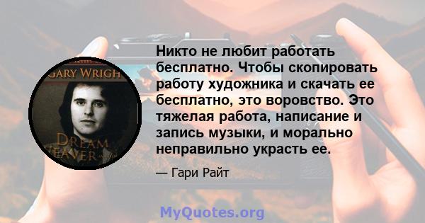 Никто не любит работать бесплатно. Чтобы скопировать работу художника и скачать ее бесплатно, это воровство. Это тяжелая работа, написание и запись музыки, и морально неправильно украсть ее.