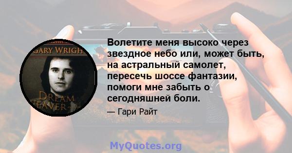 Волетите меня высоко через звездное небо или, может быть, на астральный самолет, пересечь шоссе фантазии, помоги мне забыть о сегодняшней боли.