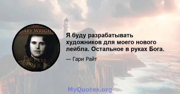 Я буду разрабатывать художников для моего нового лейбла. Остальное в руках Бога.