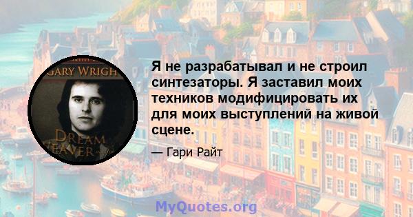 Я не разрабатывал и не строил синтезаторы. Я заставил моих техников модифицировать их для моих выступлений на живой сцене.