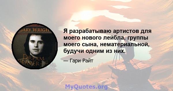 Я разрабатываю артистов для моего нового лейбла, группы моего сына, нематериальной, будучи одним из них.