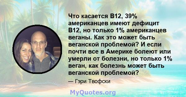 Что касается B12, 39% американцев имеют дефицит B12, но только 1% американцев веганы. Как это может быть веганской проблемой? И если почти все в Америке болеют или умерли от болезни, но только 1% веган, как болезнь