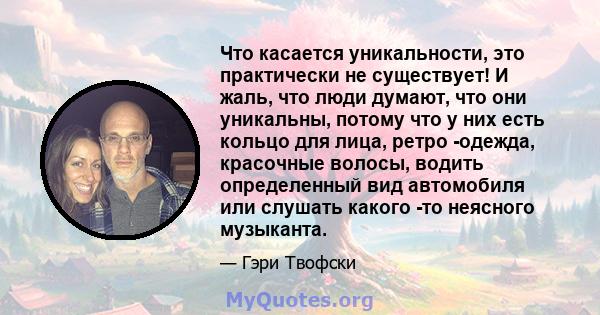 Что касается уникальности, это практически не существует! И жаль, что люди думают, что они уникальны, потому что у них есть кольцо для лица, ретро -одежда, красочные волосы, водить определенный вид автомобиля или