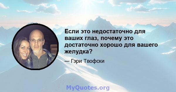 Если это недостаточно для ваших глаз, почему это достаточно хорошо для вашего желудка?