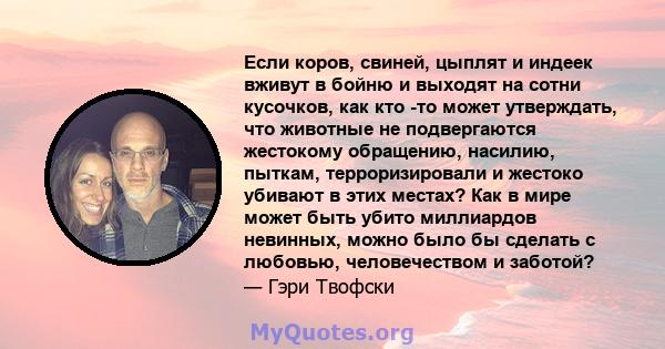 Если коров, свиней, цыплят и индеек вживут в бойню и выходят на сотни кусочков, как кто -то может утверждать, что животные не подвергаются жестокому обращению, насилию, пыткам, терроризировали и жестоко убивают в этих