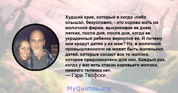 Худший крик, который я когда -либо слышал, безусловно, - это корова мать на молочной ферме, выкрикивая ее днем ​​легких, после дня, после дня, когда ее украденный ребенок вернулся ей. И почему они крадут детей у их мам? 