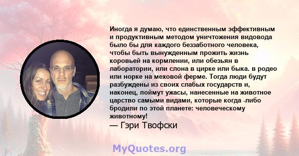 Иногда я думаю, что единственным эффективным и продуктивным методом уничтожения видовода было бы для каждого беззаботного человека, чтобы быть вынужденным прожить жизнь коровьей на кормлении, или обезьян в лаборатории,