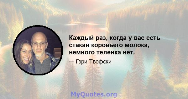 Каждый раз, когда у вас есть стакан коровьего молока, немного теленка нет.