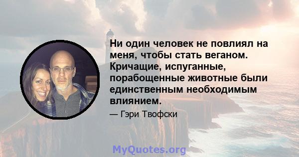 Ни один человек не повлиял на меня, чтобы стать веганом. Кричащие, испуганные, порабощенные животные были единственным необходимым влиянием.