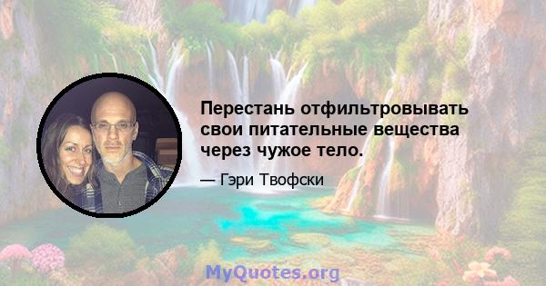 Перестань отфильтровывать свои питательные вещества через чужое тело.