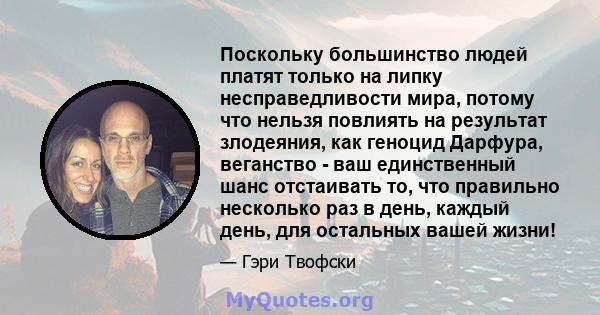 Поскольку большинство людей платят только на липку несправедливости мира, потому что нельзя повлиять на результат злодеяния, как геноцид Дарфура, веганство - ваш единственный шанс отстаивать то, что правильно несколько