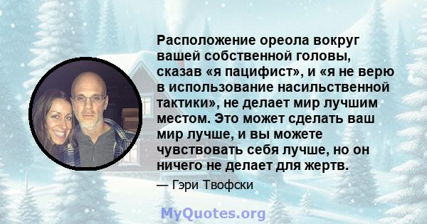 Расположение ореола вокруг вашей собственной головы, сказав «я пацифист», и «я не верю в использование насильственной тактики», не делает мир лучшим местом. Это может сделать ваш мир лучше, и вы можете чувствовать себя