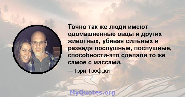 Точно так же люди имеют одомашненные овцы и других животных, убивая сильных и разведя послушные, послушные, способности-это сделали то же самое с массами.