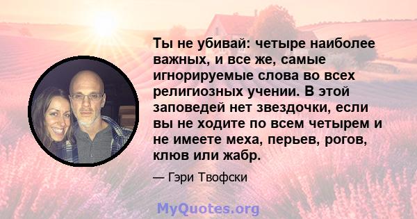 Ты не убивай: четыре наиболее важных, и все же, самые игнорируемые слова во всех религиозных учении. В этой заповедей нет звездочки, если вы не ходите по всем четырем и не имеете меха, перьев, рогов, клюв или жабр.