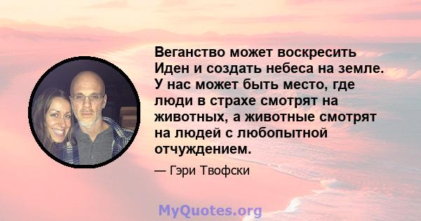 Веганство может воскресить Иден и создать небеса на земле. У нас может быть место, где люди в страхе смотрят на животных, а животные смотрят на людей с любопытной отчуждением.