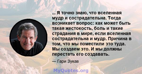 ... Я точно знаю, что вселенная мудр и сострадательна. Тогда возникает вопрос: как может быть такая жестокость, боль и такие страдания в мире, если вселенная сострадательна и мудр. Причина в том, что мы поместили это