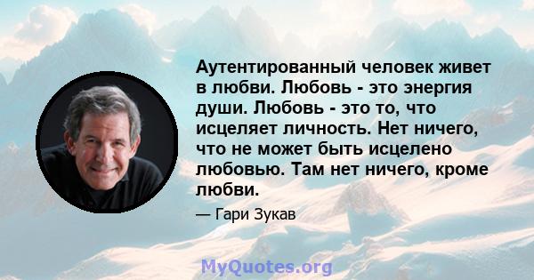 Аутентированный человек живет в любви. Любовь - это энергия души. Любовь - это то, что исцеляет личность. Нет ничего, что не может быть исцелено любовью. Там нет ничего, кроме любви.