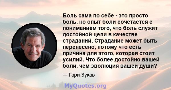 Боль сама по себе - это просто боль, но опыт боли сочетается с пониманием того, что боль служит достойной цели в качестве страданий. Страдание может быть перенесено, потому что есть причина для этого, которая стоит